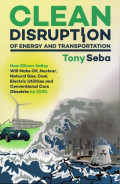 Clean Disruption of Energy and Transportation: How Silicon Valley Will Make Oil, Nuclear, Natural Gas, Coal, Electric Utilities and Conventional Cars Obsolete by 2030