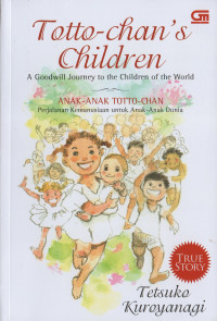 TOTTO-CHAN'S CHILDREN A GOODWILL JOURNEY TO THE CHILDREN OF THE WORLD : ANAK-ANAK TOTO-CHAN PERJALANAN MENUJU KEMANUSIAAN UNTUK ANAK-ANAK DUNIA